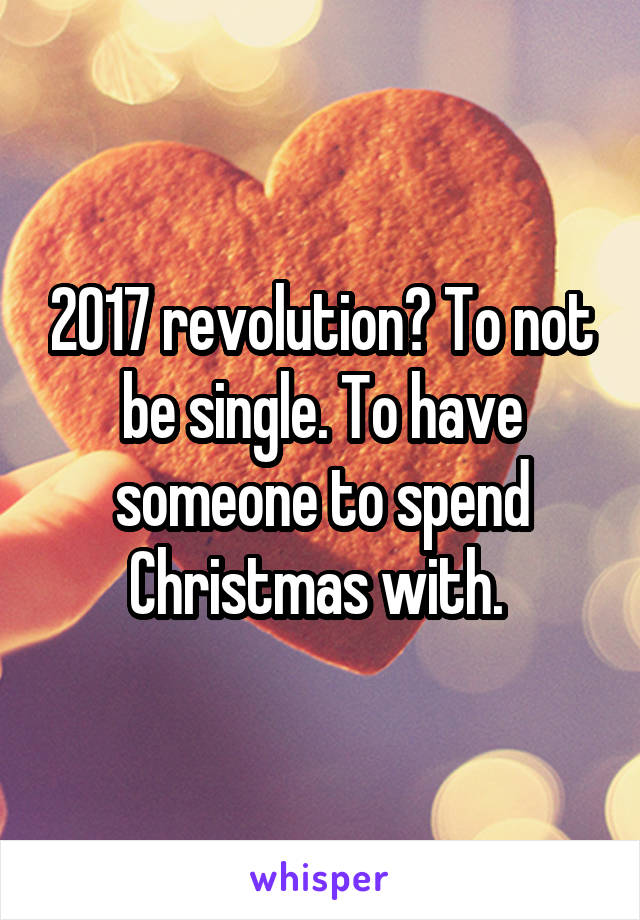 2017 revolution? To not be single. To have someone to spend Christmas with. 