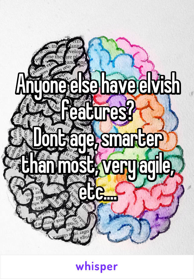 Anyone else have elvish features?
Dont age, smarter than most, very agile, etc....