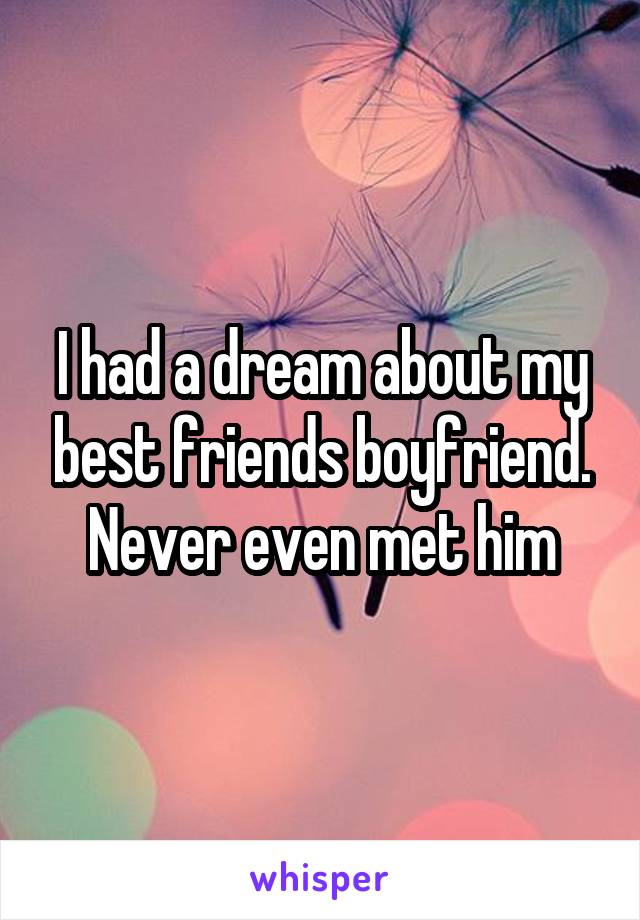 I had a dream about my best friends boyfriend. Never even met him