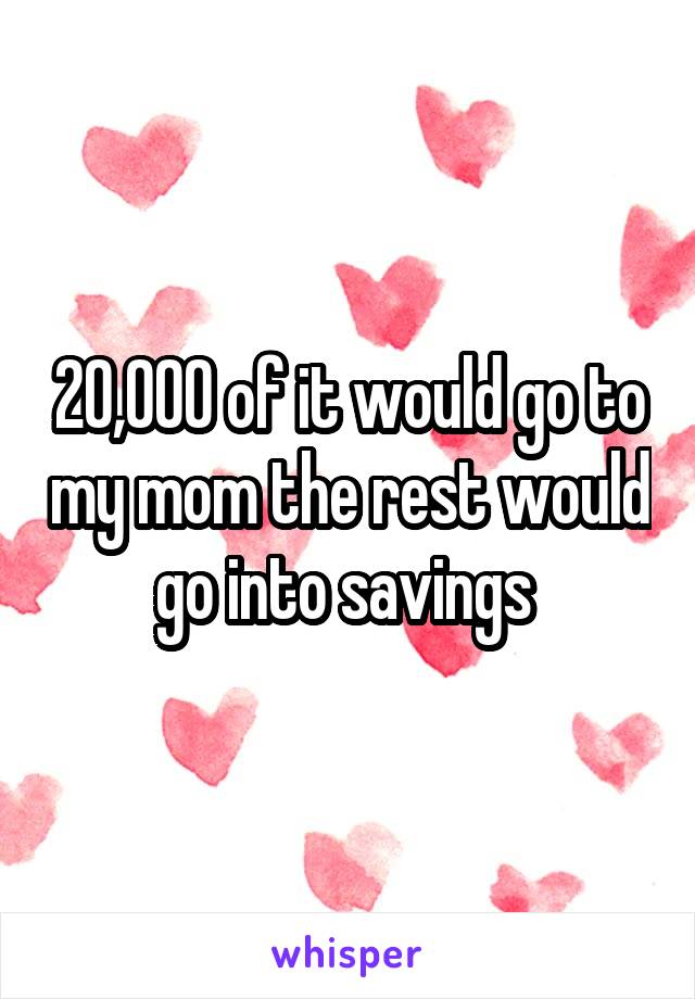 20,000 of it would go to my mom the rest would go into savings 