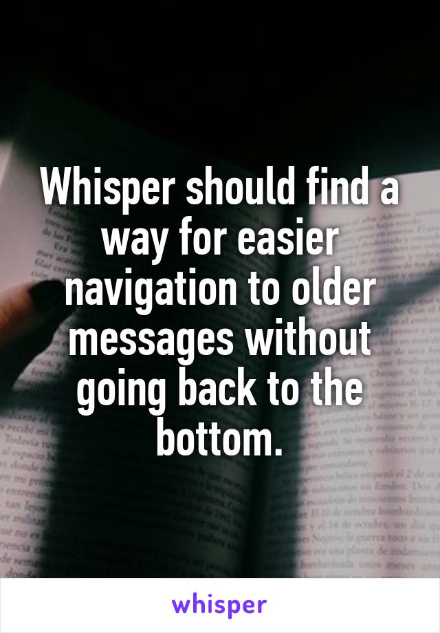 Whisper should find a way for easier navigation to older messages without going back to the bottom.