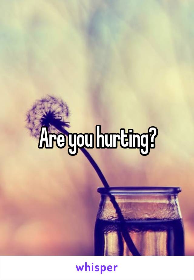 Are you hurting?