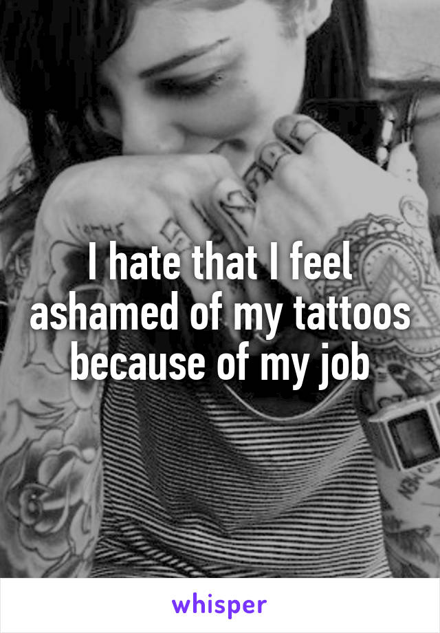 I hate that I feel ashamed of my tattoos because of my job