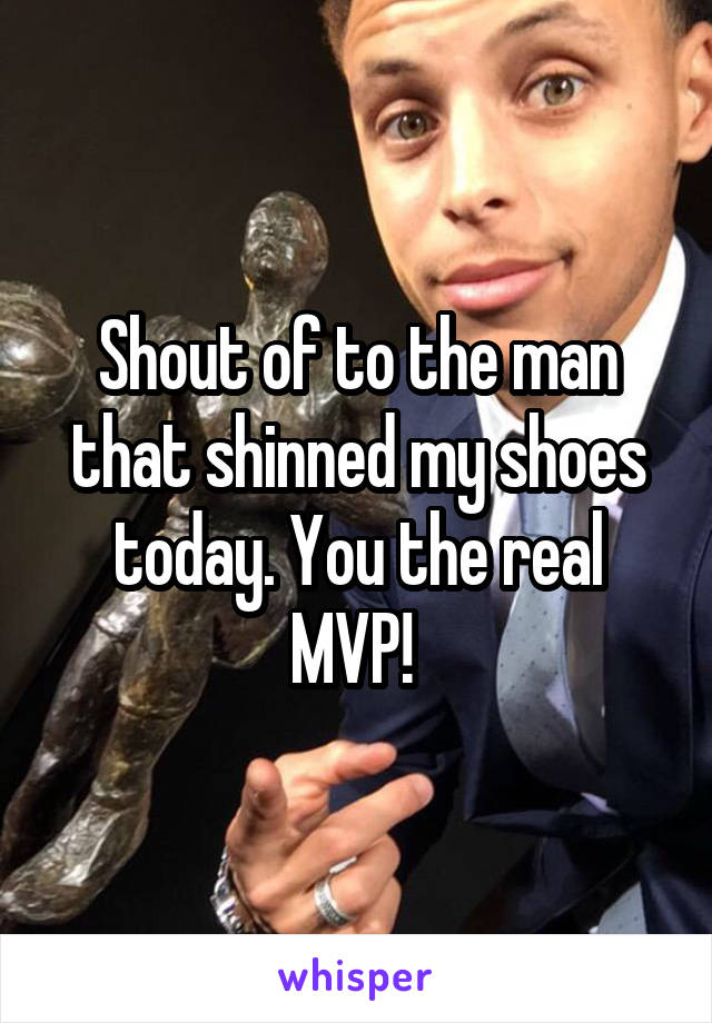 Shout of to the man that shinned my shoes today. You the real MVP! 