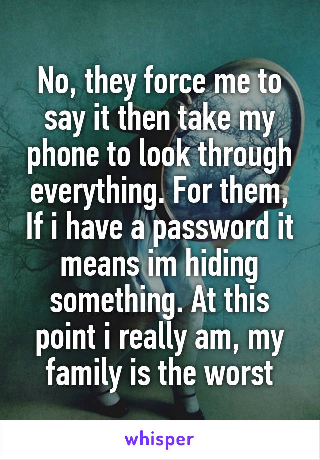 No, they force me to say it then take my phone to look through everything. For them, If i have a password it means im hiding something. At this point i really am, my family is the worst