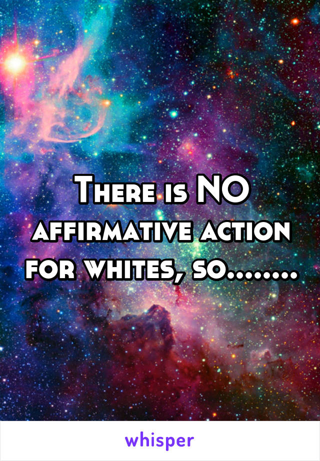 There is NO affirmative action for whites, so........