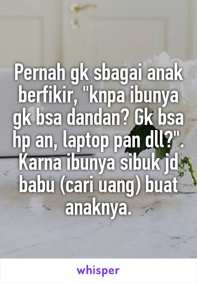 Pernah gk sbagai anak berfikir, "knpa ibunya gk bsa dandan? Gk bsa hp an, laptop pan dll?". Karna ibunya sibuk jd babu (cari uang) buat anaknya.