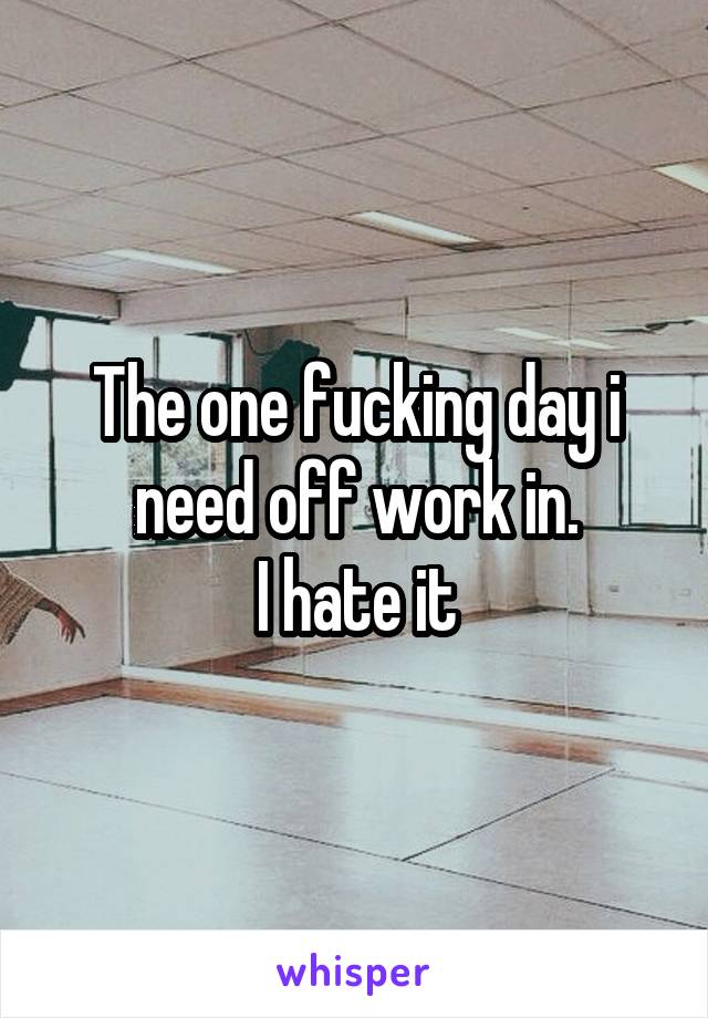 The one fucking day i need off work in.
I hate it