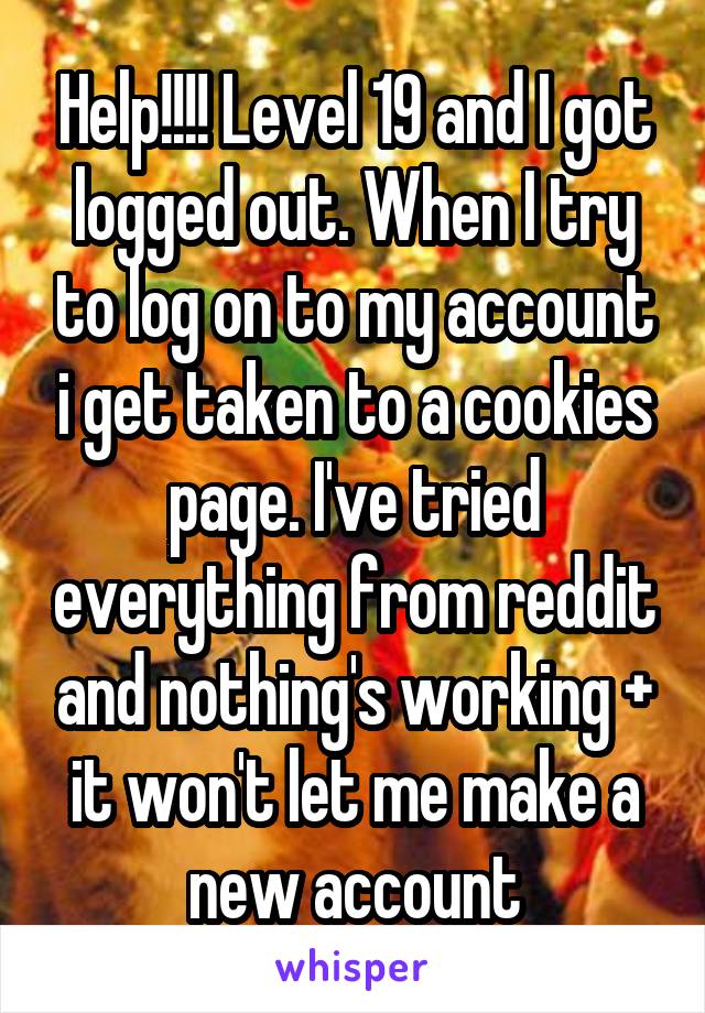 Help!!!! Level 19 and I got logged out. When I try to log on to my account i get taken to a cookies page. I've tried everything from reddit and nothing's working + it won't let me make a new account