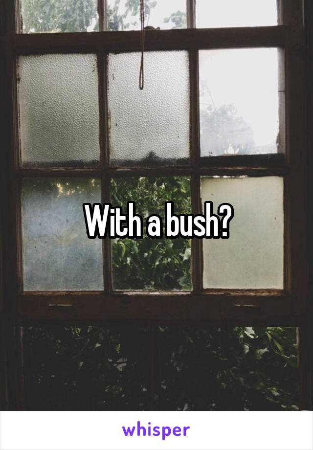 With a bush?