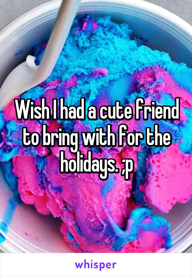 Wish I had a cute friend to bring with for the holidays. ;p