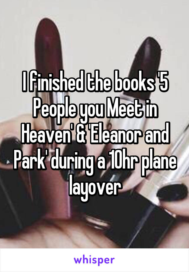 I finished the books '5 People you Meet in Heaven' & 'Eleanor and Park' during a 10hr plane layover