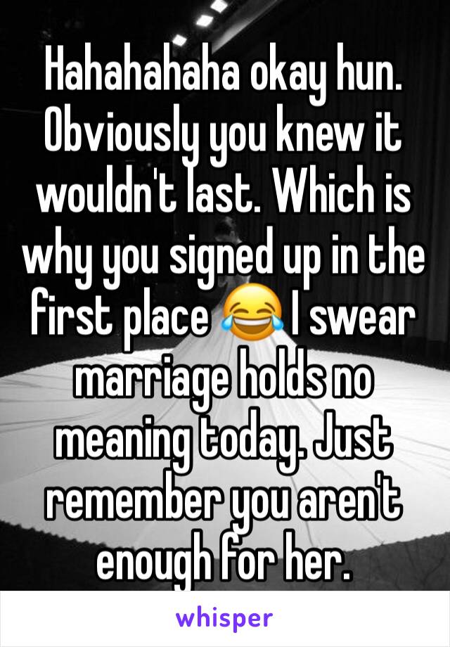 Hahahahaha okay hun. Obviously you knew it wouldn't last. Which is why you signed up in the first place 😂 I swear marriage holds no meaning today. Just remember you aren't enough for her. 
