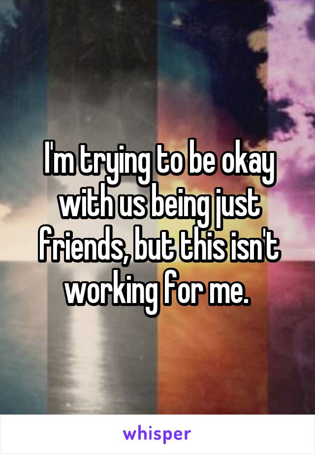 I'm trying to be okay with us being just friends, but this isn't working for me. 