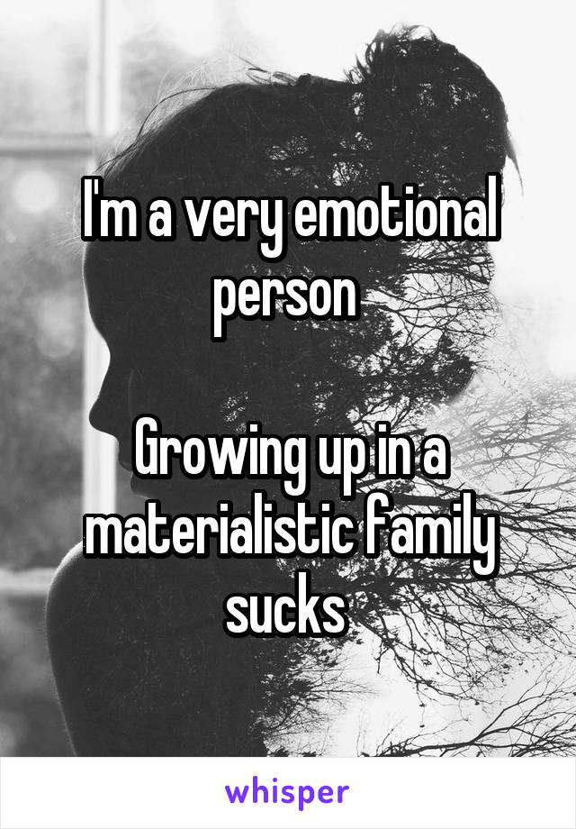 I'm a very emotional person 

Growing up in a materialistic family sucks 