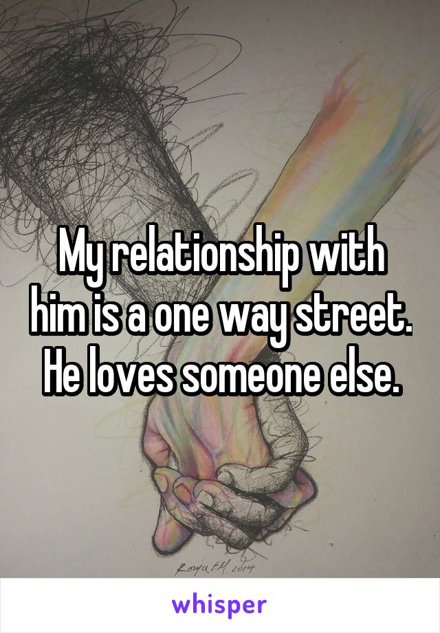 My relationship with him is a one way street. He loves someone else.