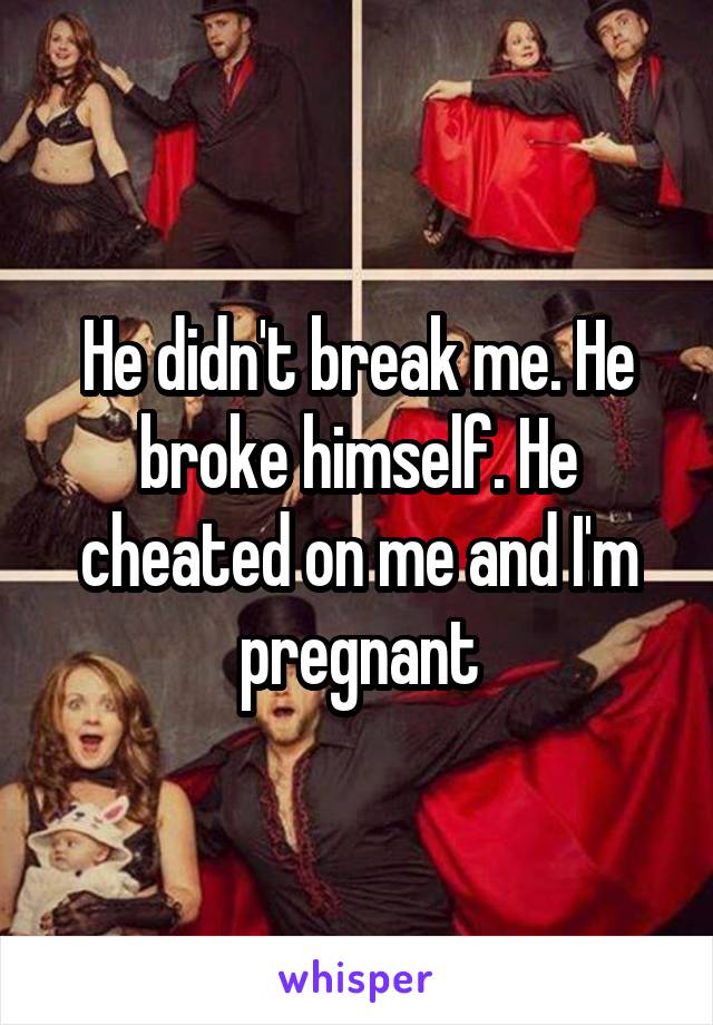 He didn't break me. He broke himself. He cheated on me and I'm pregnant