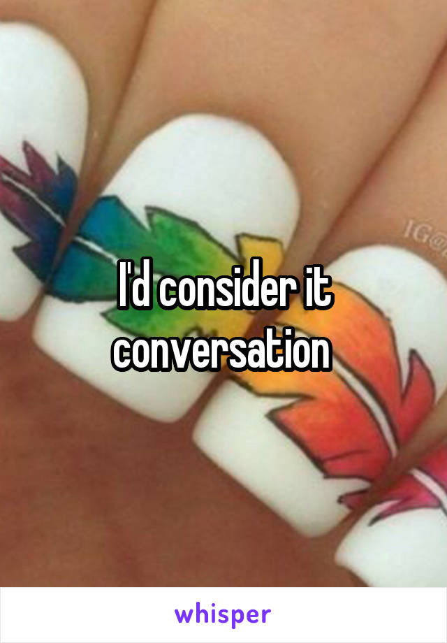 I'd consider it conversation 