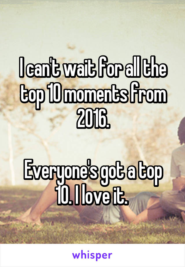 I can't wait for all the top 10 moments from 2016.

Everyone's got a top 10. I love it. 