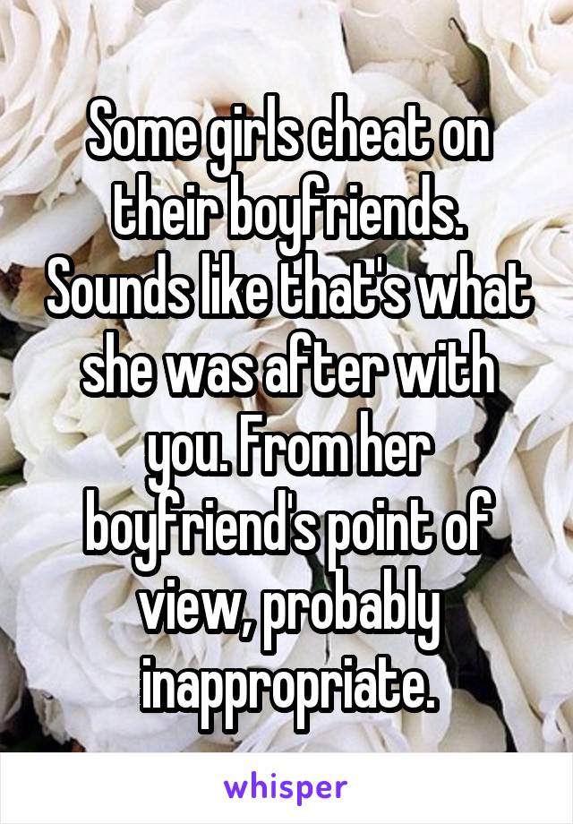 Some girls cheat on their boyfriends. Sounds like that's what she was after with you. From her boyfriend's point of view, probably inappropriate.