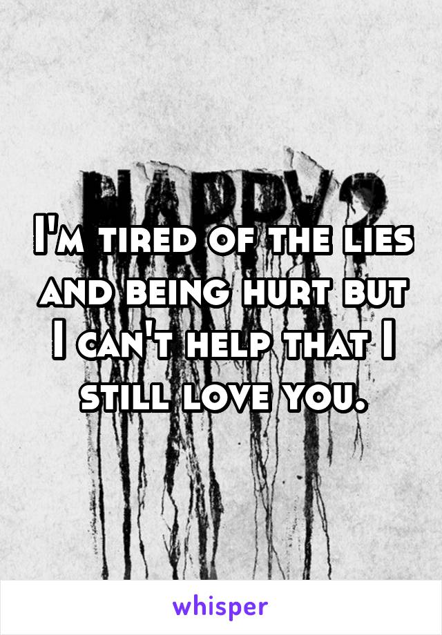 I'm tired of the lies and being hurt but I can't help that I still love you.