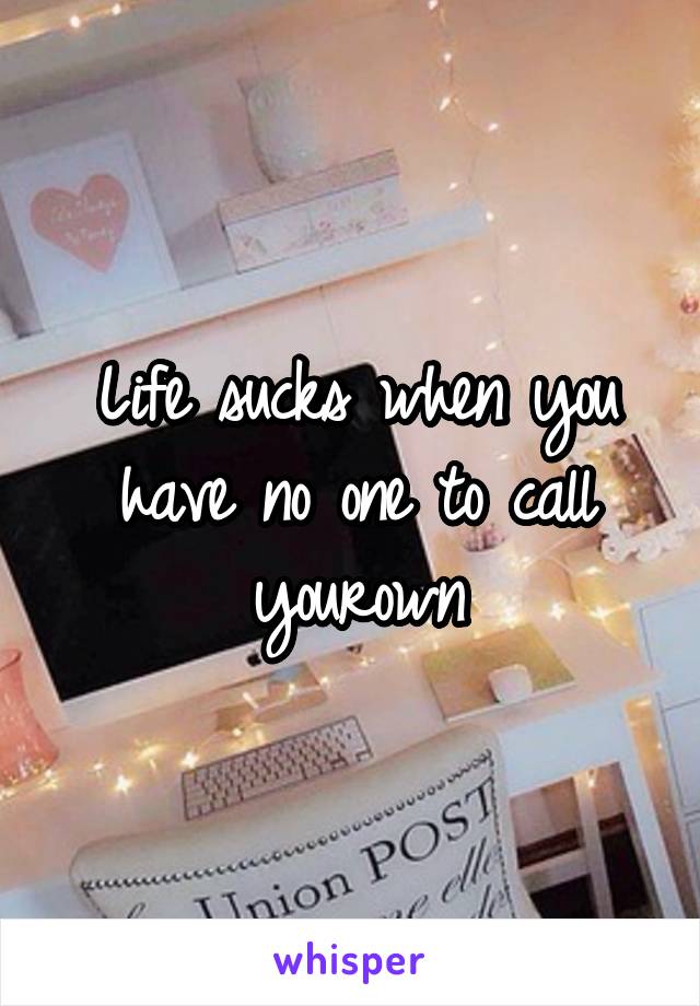 Life sucks when you have no one to call yourown