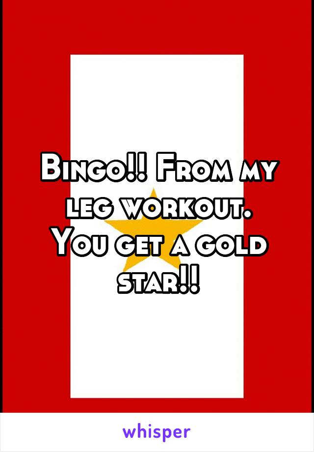 Bingo!! From my leg workout.
You get a gold star!!