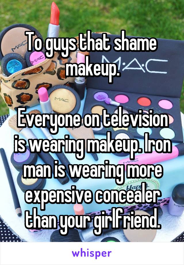 To guys that shame 
makeup.

Everyone on television is wearing makeup. Iron man is wearing more expensive concealer than your girlfriend.