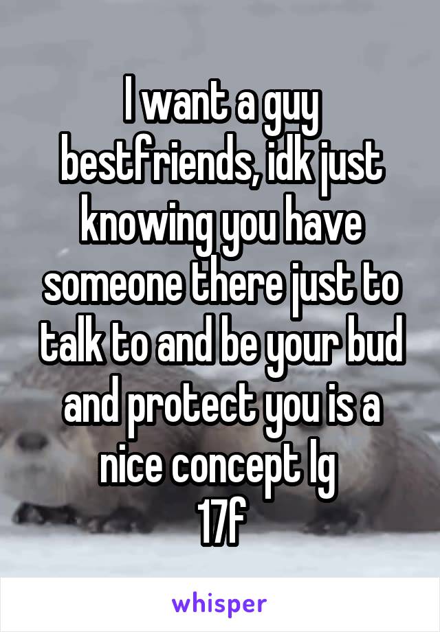 I want a guy bestfriends, idk just knowing you have someone there just to talk to and be your bud and protect you is a nice concept Ig 
17f