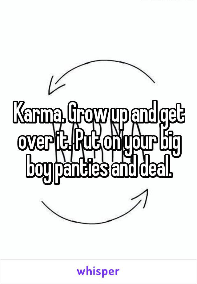 Karma. Grow up and get over it. Put on your big boy panties and deal.