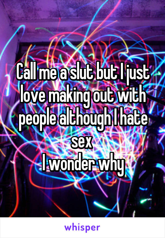 Call me a slut but I just love making out with people although I hate sex 
I wonder why