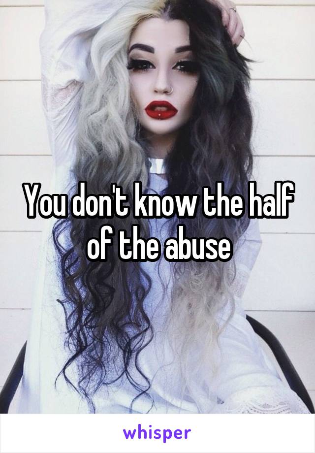 You don't know the half of the abuse