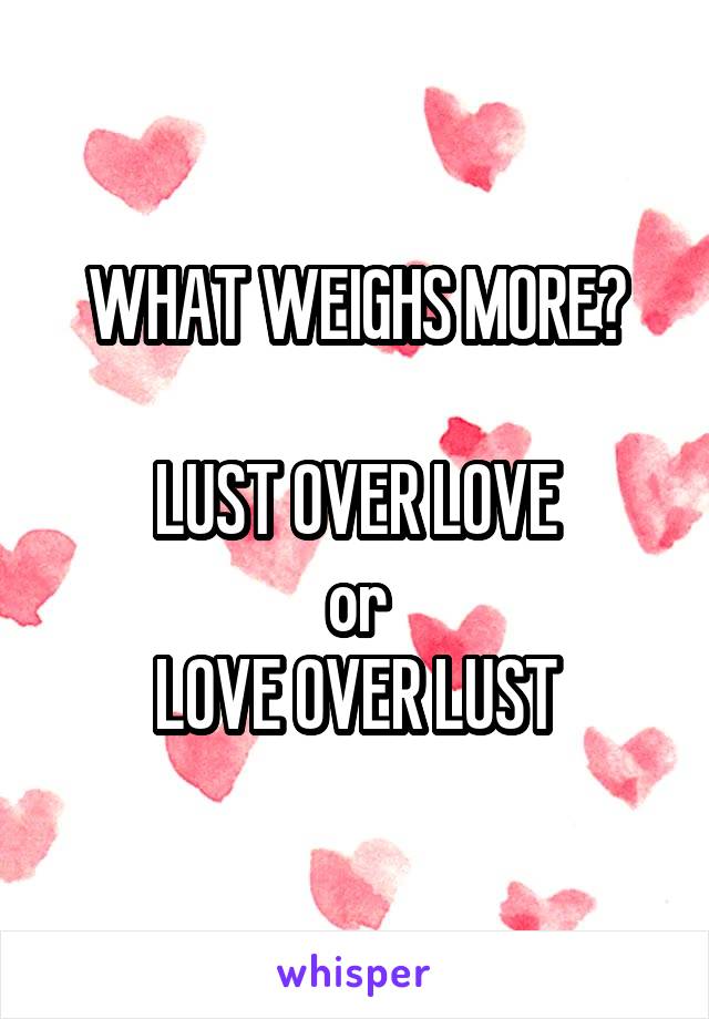 WHAT WEIGHS MORE?

LUST OVER LOVE
or
LOVE OVER LUST