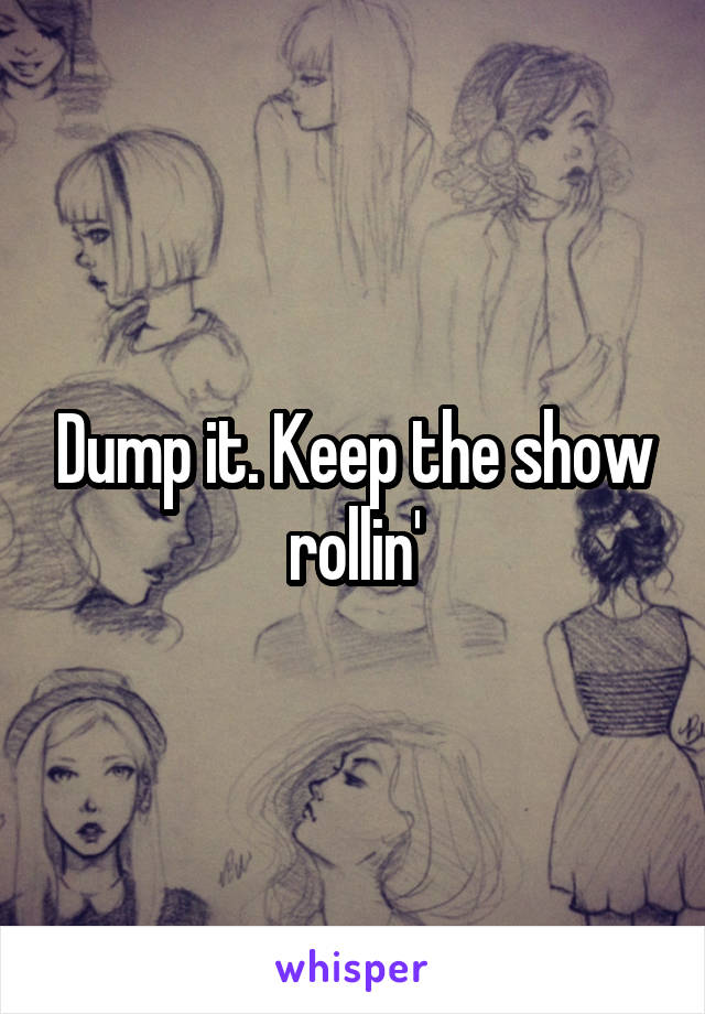 Dump it. Keep the show rollin'