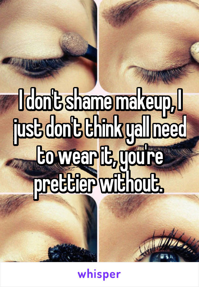 I don't shame makeup, I just don't think yall need to wear it, you're prettier without. 