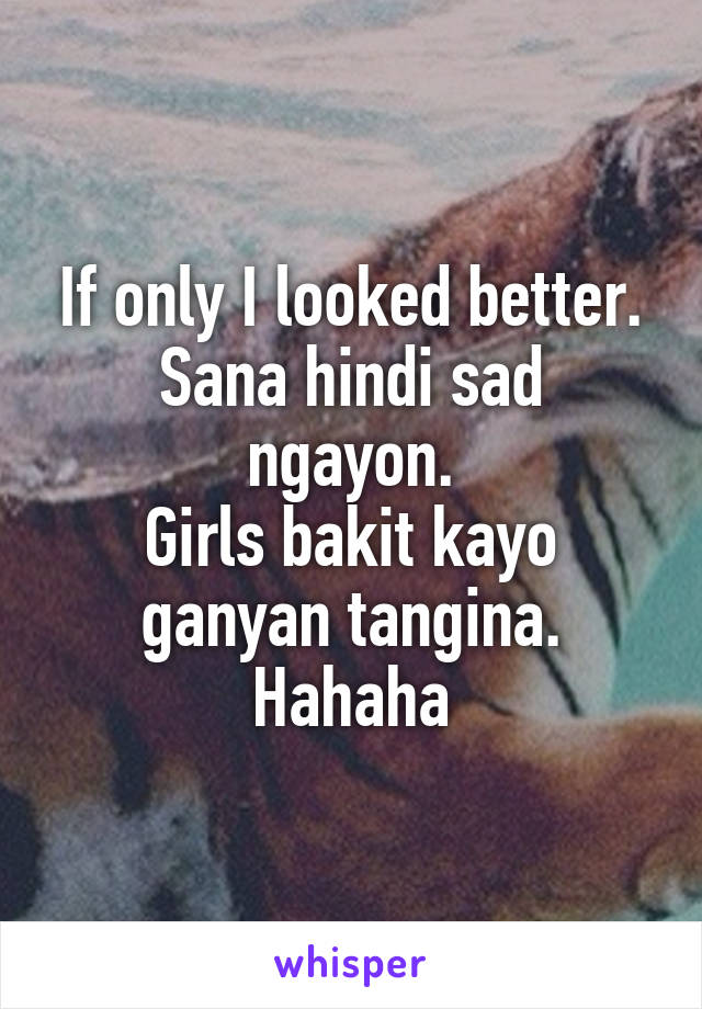 If only I looked better.
Sana hindi sad ngayon.
Girls bakit kayo ganyan tangina. Hahaha