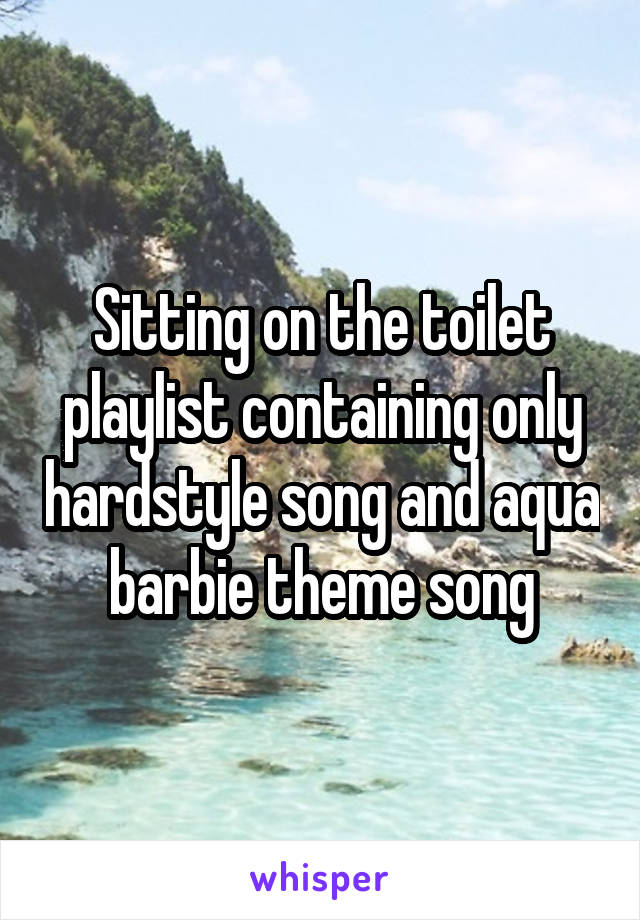 Sitting on the toilet playlist containing only hardstyle song and aqua barbie theme song