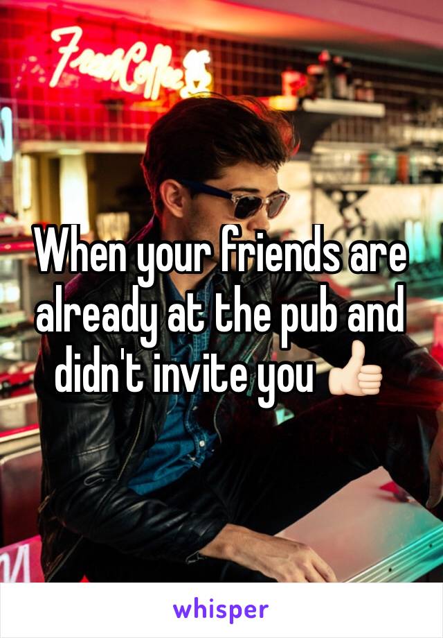 When your friends are already at the pub and didn't invite you 👍🏻