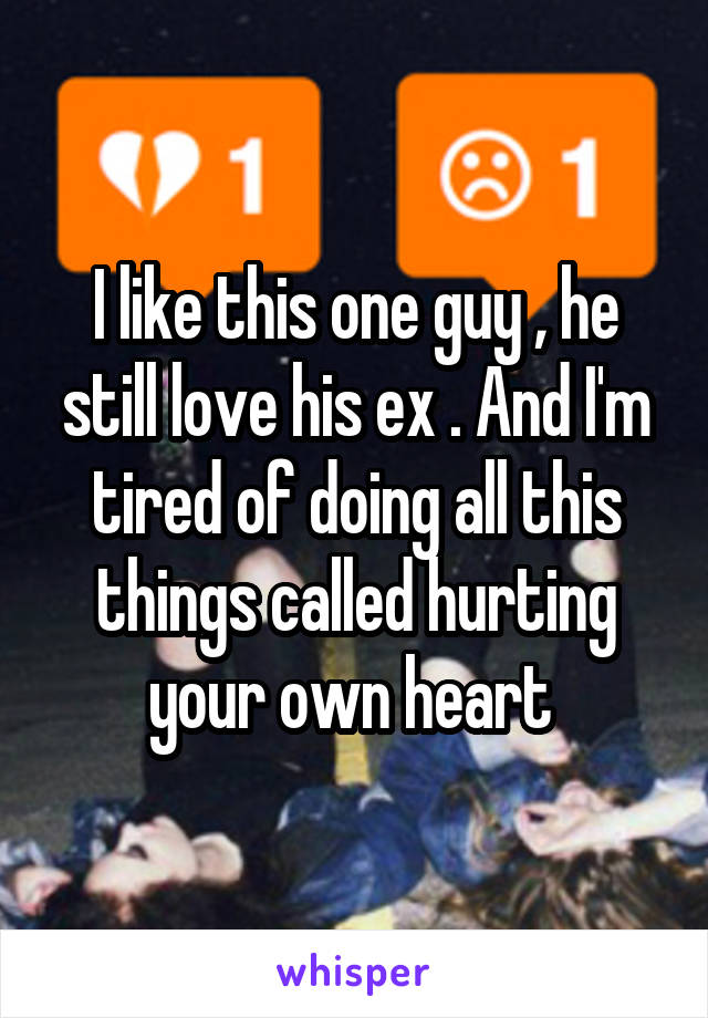 I like this one guy , he still love his ex . And I'm tired of doing all this things called hurting your own heart 