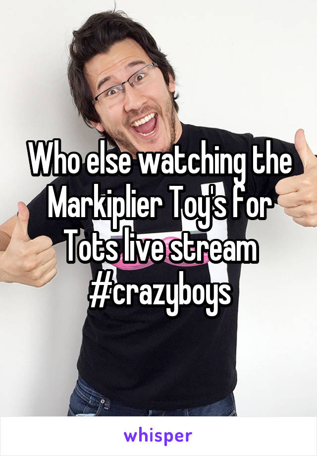 Who else watching the Markiplier Toy's for Tots live stream
#crazyboys