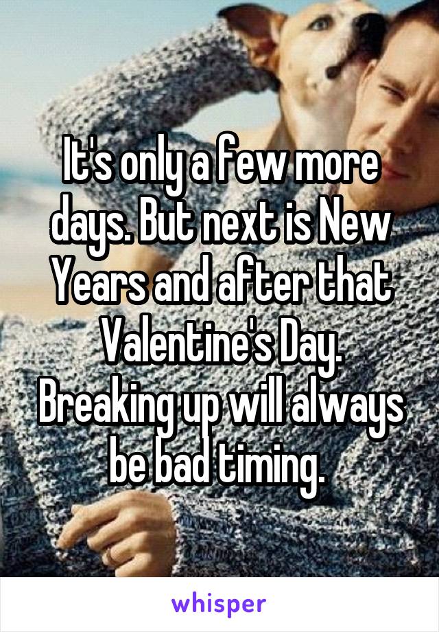 It's only a few more days. But next is New Years and after that Valentine's Day. Breaking up will always be bad timing. 