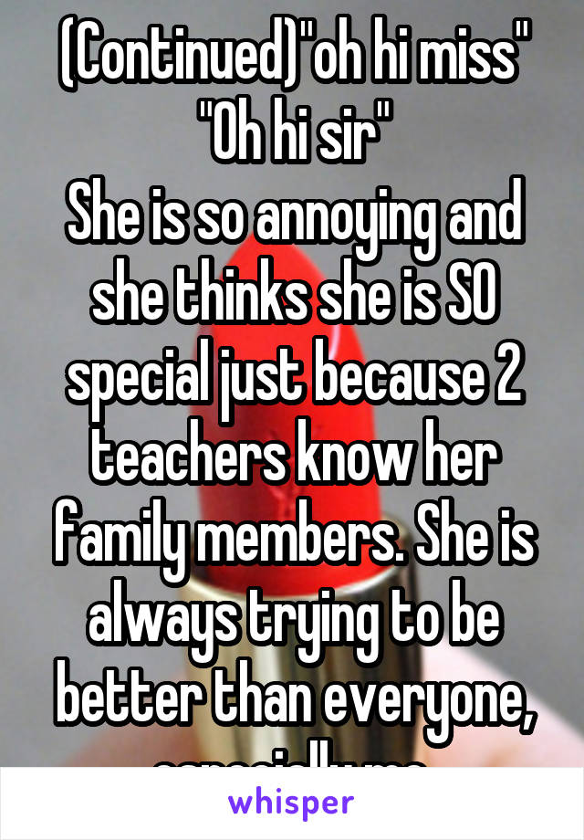 (Continued)"oh hi miss"
"Oh hi sir"
She is so annoying and she thinks she is SO special just because 2 teachers know her family members. She is always trying to be better than everyone, especially me.