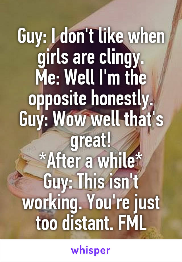 Guy: I don't like when girls are clingy.
Me: Well I'm the opposite honestly.
Guy: Wow well that's great!
*After a while*
Guy: This isn't working. You're just too distant. FML