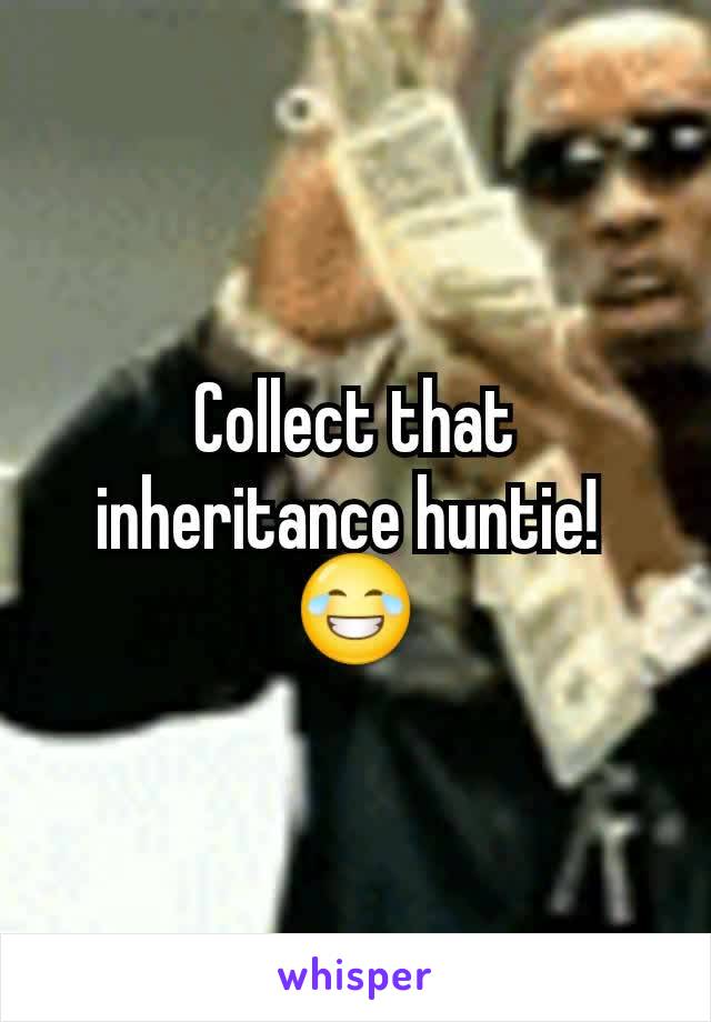 Collect that inheritance huntie! 
😂