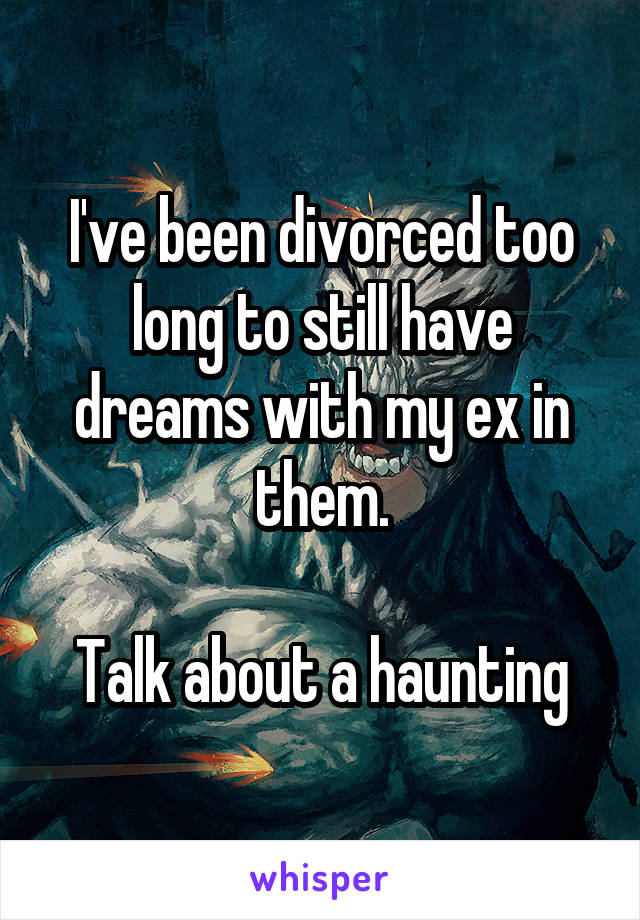 I've been divorced too long to still have dreams with my ex in them.

Talk about a haunting