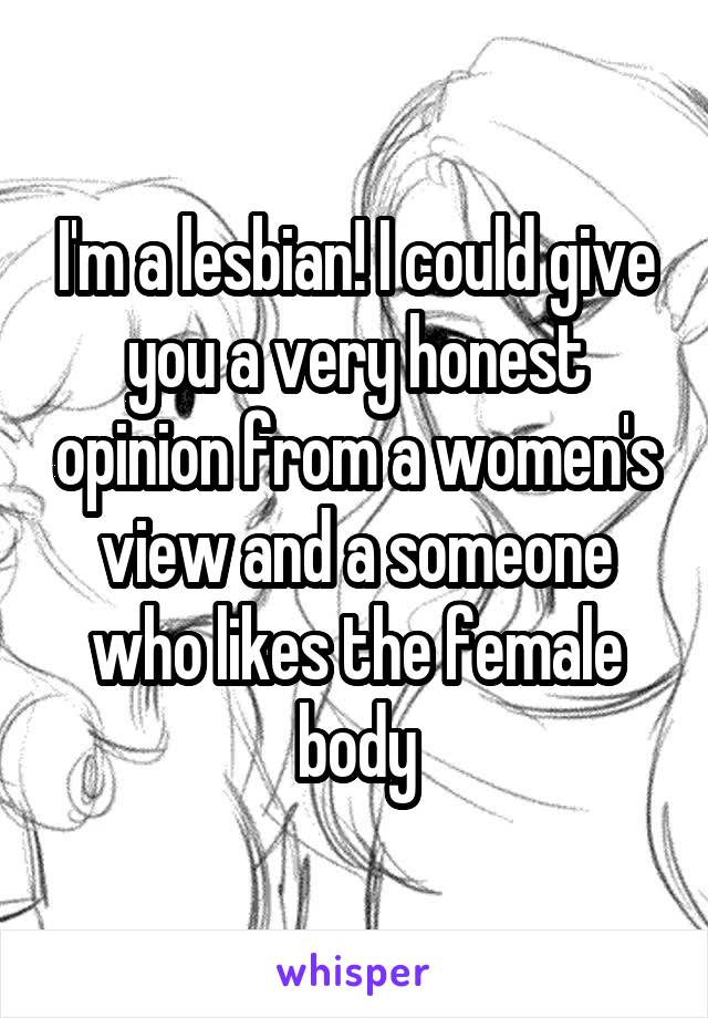 I'm a lesbian! I could give you a very honest opinion from a women's view and a someone who likes the female body