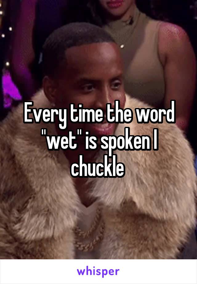 Every time the word "wet" is spoken I chuckle 