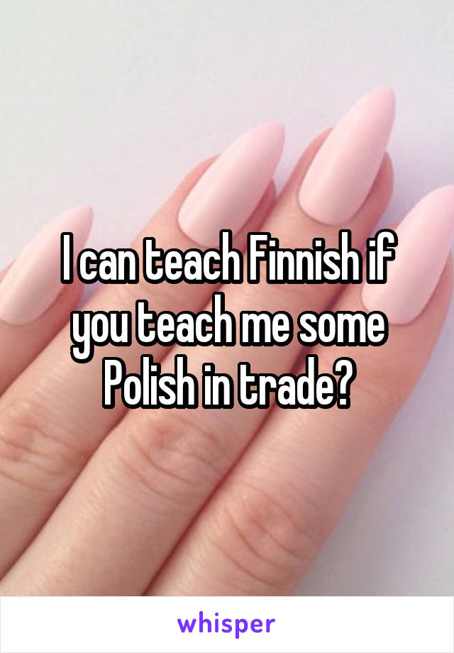 I can teach Finnish if you teach me some Polish in trade?