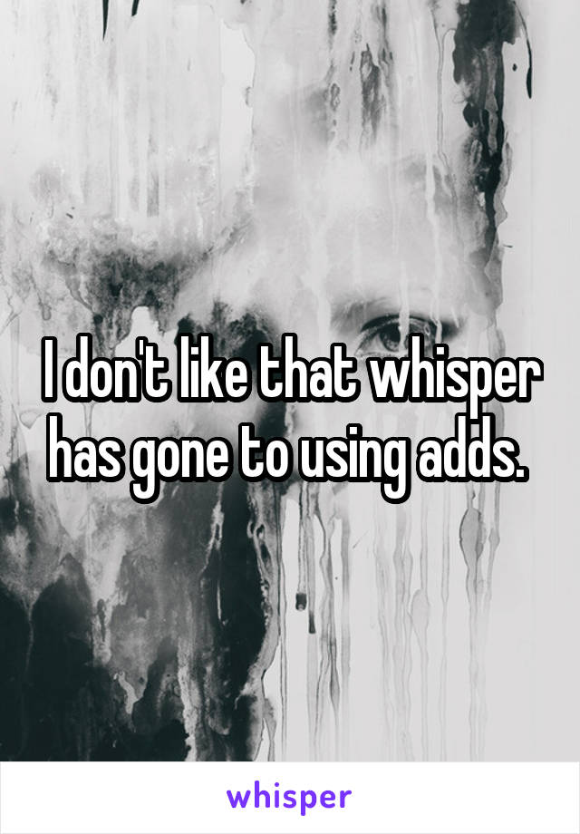 I don't like that whisper has gone to using adds. 