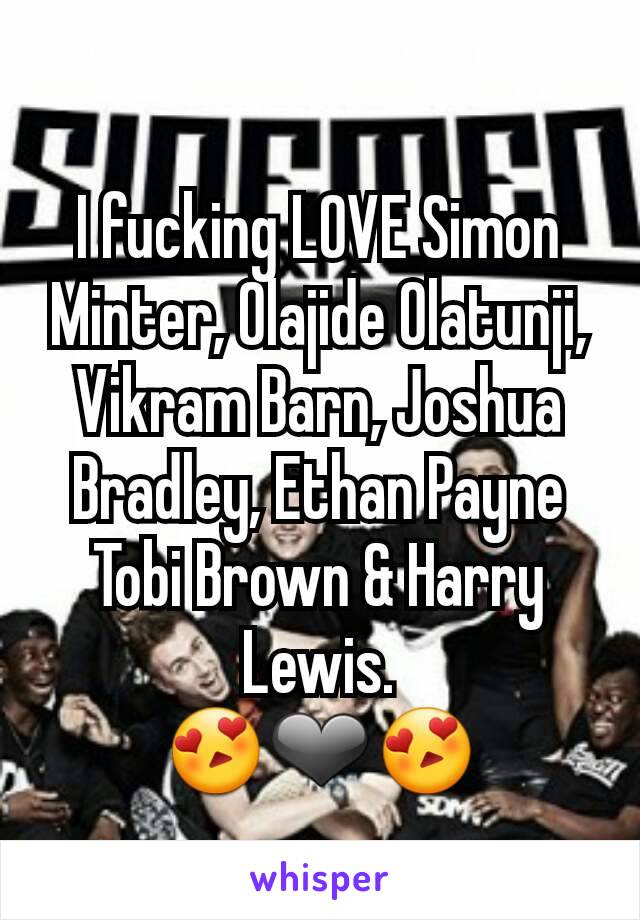 I fucking LOVE Simon Minter, Olajide Olatunji, Vikram Barn, Joshua Bradley, Ethan Payne Tobi Brown & Harry Lewis.
😍❤😍